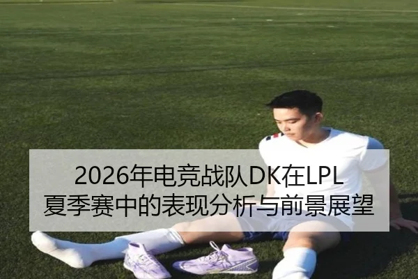 2026年电竞战队DK在LPL夏季赛中的表现分析与前景展望