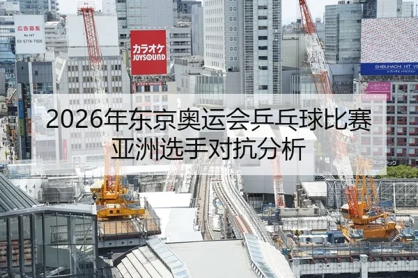 2026年东京奥运会乒乓球比赛亚洲选手对抗分析