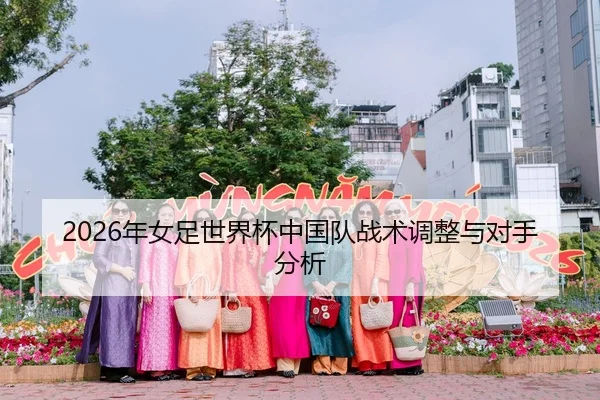 2026年女足世界杯中国队战术调整与对手分析