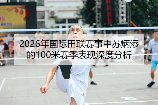 2026年国际田联赛事中苏炳添的100米赛季表现深度分析