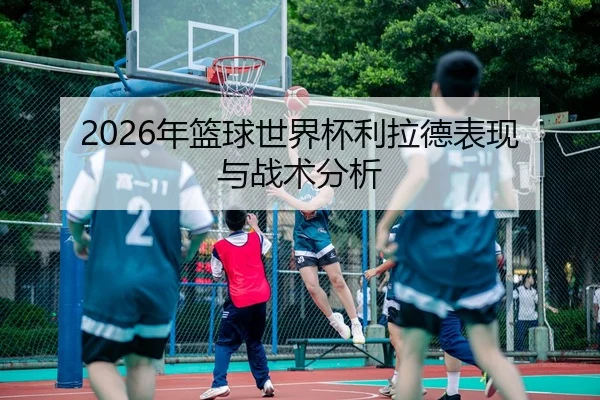 2026年篮球世界杯利拉德表现与战术分析
