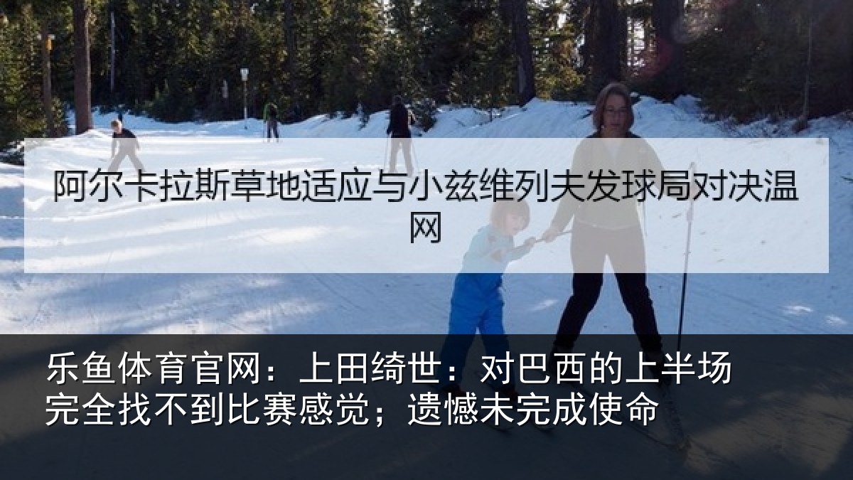 乐鱼体育官网:上田相关情况场完相关情况;遗憾未完成使命