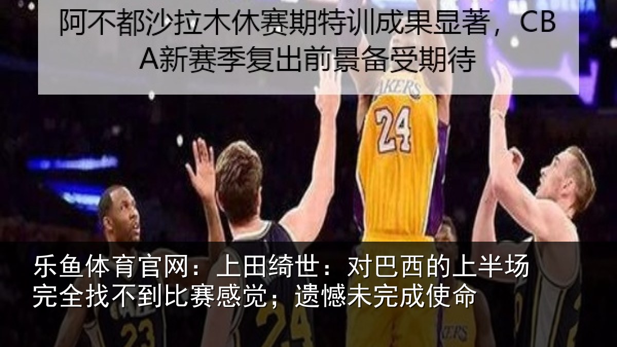 乐鱼体育官网:上田绮世:对巴西的上半场完全找不到比赛感觉;遗憾未完成使命