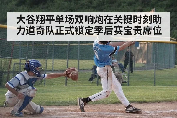 大谷翔平单场双响炮在关键时刻助力道奇队正式锁定季后赛宝贵席位