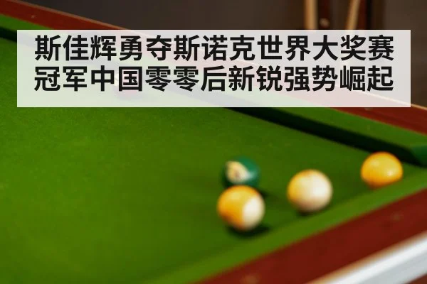 斯佳辉勇夺斯诺克世界大奖赛冠军中国零零后新锐强势崛起