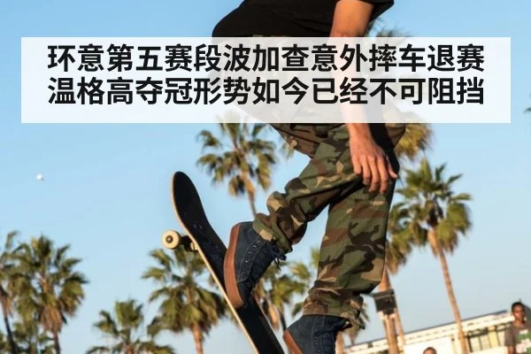 环意第五赛段波加查意外摔车退赛温格高夺冠形势如今已经不可阻挡
