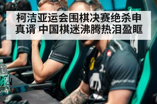柯洁亚运会围棋决赛绝杀申真谞 中国棋迷沸腾热泪盈眶