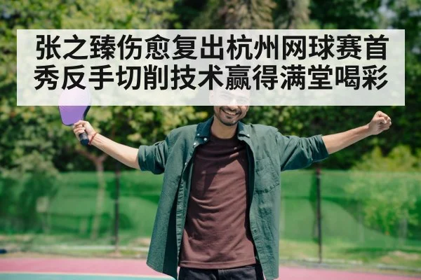 张之臻伤愈复出杭州网球赛首秀反手切削技术赢得满堂喝彩