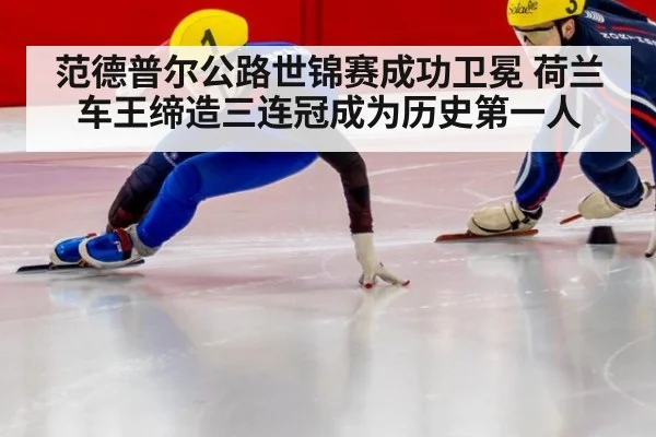 范德普尔公路世锦赛成功卫冕 荷兰车王缔造三连冠成为历史第一人